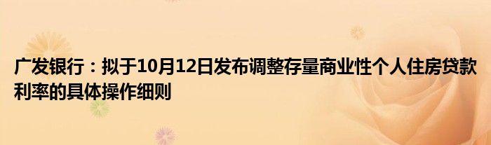 广发银行：拟于10月12日发布调整存量商业性个人住房贷款利率的具体操作细则