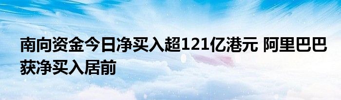 南向资金今日净买入超121亿港元 阿里巴巴获净买入居前