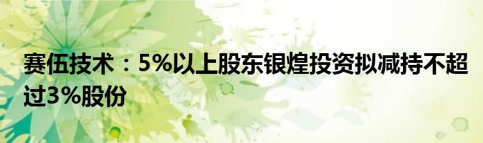 赛伍技术：5%以上股东银煌投资拟减持不超过3%股份