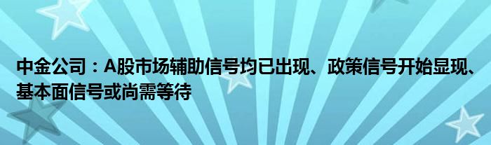 中金公司：A股市场辅助信号均已出现、政策信号开始显现、基本面信号或尚需等待