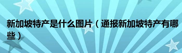 新加坡特产是什么图片（通报新加坡特产有哪些）