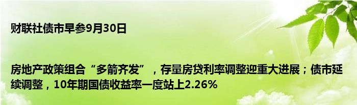 财联社债市早参9月30日|房地产政策组合“多箭齐发”，存量房贷利率调整迎重大进展；债市延续调整，10年期国债收益率一度站上2.26%