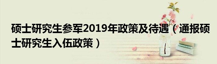 硕士研究生参军2019年政策及待遇（通报硕士研究生入伍政策）