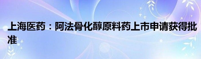 上海医药：阿法骨化醇原料药上市申请获得批准