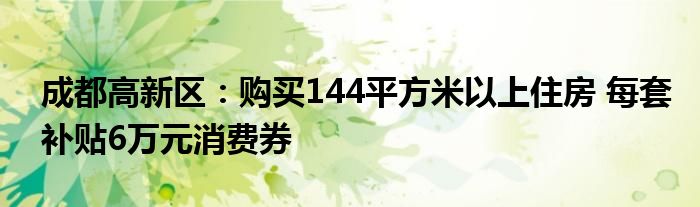 成都高新区：购买144平方米以上住房 每套补贴6万元消费券