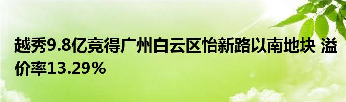 越秀9.8亿竞得广州白云区怡新路以南地块 溢价率13.29%