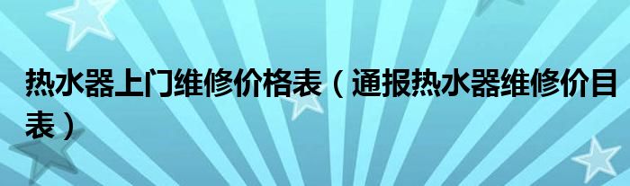 热水器上门维修价格表（通报热水器维修价目表）