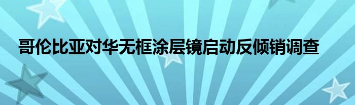 哥伦比亚对华无框涂层镜启动反倾销调查