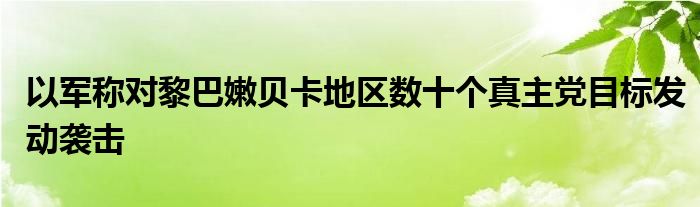 以军称对黎巴嫩贝卡地区数十个真主党目标发动袭击