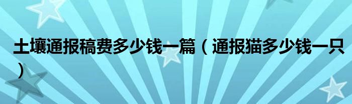 土壤通报稿费多少钱一篇（通报猫多少钱一只）