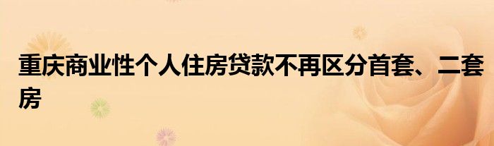 重庆商业性个人住房贷款不再区分首套、二套房