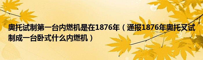 奥托试制第一台内燃机是在1876年（通报1876年奥托又试制成一台卧式什么内燃机）