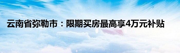 云南省弥勒市：限期买房最高享4万元补贴