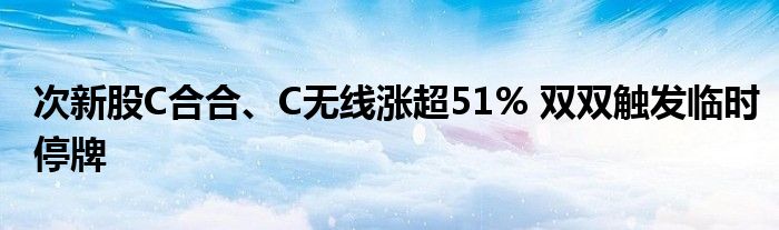 次新股C合合、C无线涨超51% 双双触发临时停牌