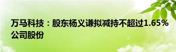 万马科技：股东杨义谦拟减持不超过1.65%公司股份