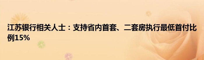 江苏银行相关人士：支持省内首套、二套房执行最低首付比例15%