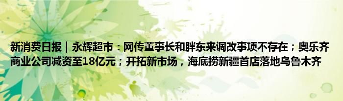 新消费日报｜永辉超市：网传董事长和胖东来调改事项不存在；奥乐齐商业公司减资至18亿元；开拓新市场，海底捞新疆首店落地乌鲁木齐