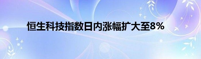 恒生科技指数日内涨幅扩大至8%