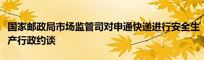 国家邮政局市场监管司对申通快递进行安全生产行政约谈