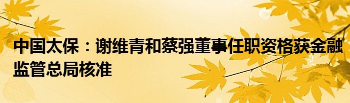 中国太保：谢维青和蔡强董事任职资格获
监管总局核准