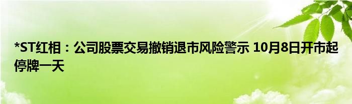 *ST红相：公司股票交易撤销退市风险警示 10月8日开市起停牌一天