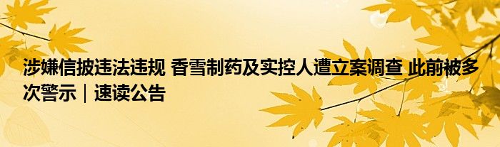 涉嫌信披违法违规 香雪制药及实控人遭立案调查 此前被多次警示｜速读公告