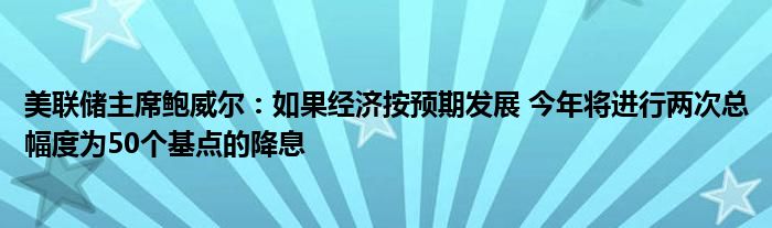 美联储主席鲍威尔：如果经济按预期发展 今年将进行两次总幅度为50个基点的降息