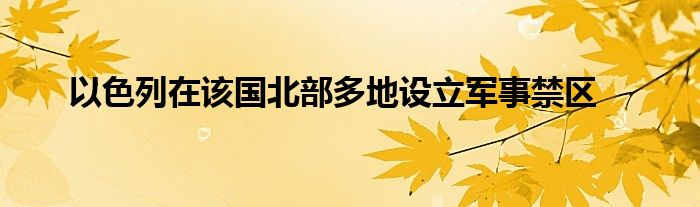 以色列在该国北部多地设立军事禁区