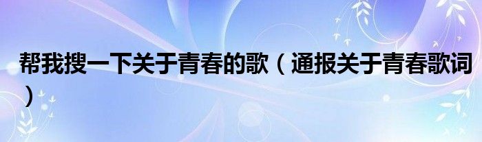 帮我搜一下关于青春的歌（通报关于青春歌词）