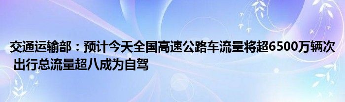 交通运输部：预计今天全国高速公路车流量将超6500万辆次 出行总流量超八成为自驾