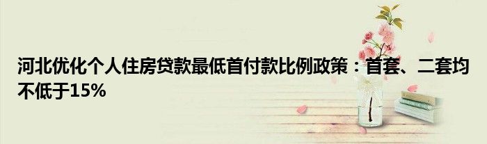 河北优化个人住房贷款最低首付款比例政策：首套、二套均不低于15%