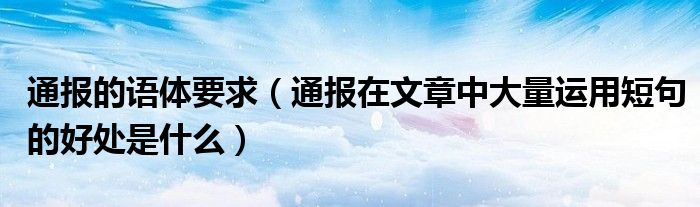 通报的语体要求（通报在文章中大量运用短句的好处是什么）