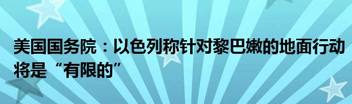 美国国务院：以色列称针对黎巴嫩的地面行动将是“有限的”