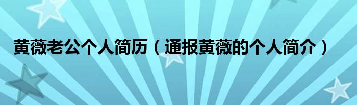 黄薇老公个人简历（通报黄薇的个人简介）