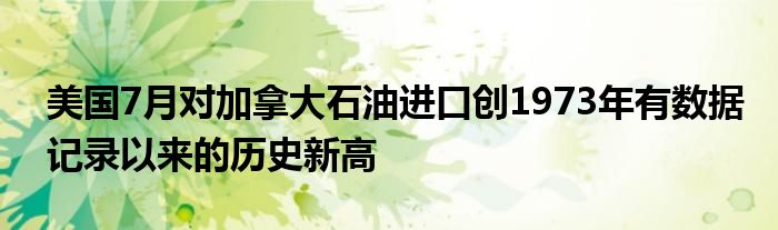 美国7月对加拿大石油进口创1973年有数据记录以来的历史新高