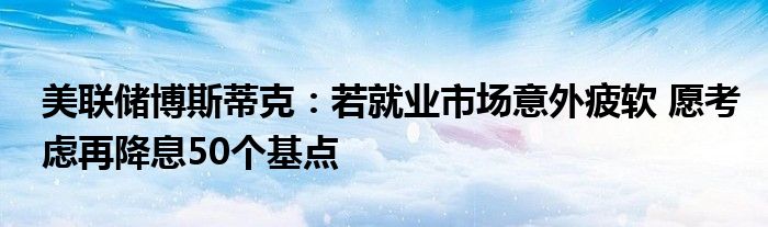 美联储博斯蒂克：若就业市场意外疲软 愿考虑再降息50个基点