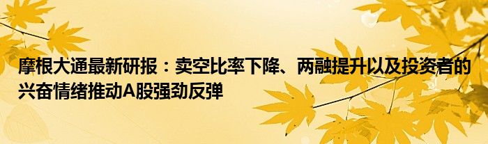 摩根大通最新研报：卖空比率下降、两融提升以及投资者的兴奋情绪推动A股强劲反弹