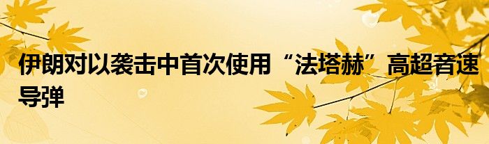 伊朗对以袭击中首次使用“法塔赫”高超音速导弹