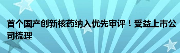 首个国产创新核药纳入优先审评！受益上市公司梳理