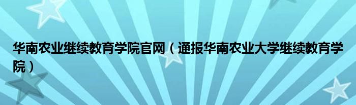 华南农业继续教育学院官网（通报华南农业大学继续教育学院）