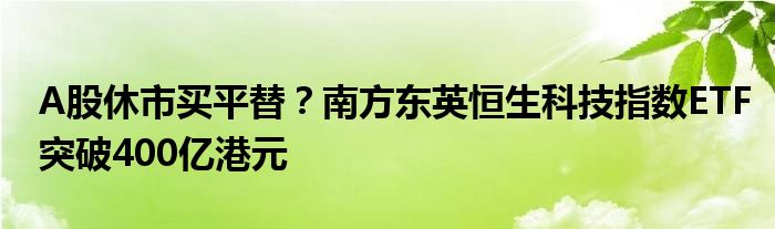 A股休市买平替？南方东英恒生科技指数ETF突破400亿港元