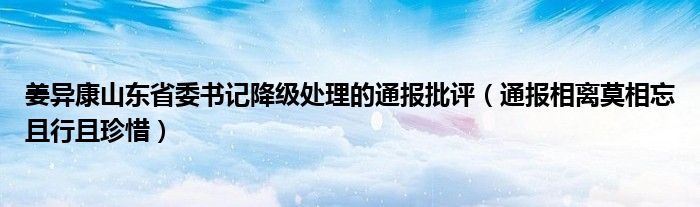 姜异康山东省委书记降级处理的通报批评（通报相离莫相忘且行且珍惜）