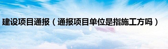 建设项目通报（通报项目单位是指施工方吗）