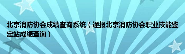 北京消防协会成绩查询系统（通报北京消防协会职业技能鉴定站成绩查询）