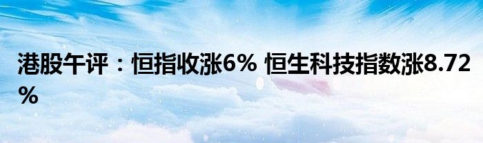 港股午评：恒指收涨6% 恒生科技指数涨8.72%