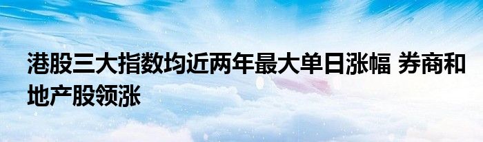 港股三大指数均近两年最大单日涨幅 券商和地产股领涨