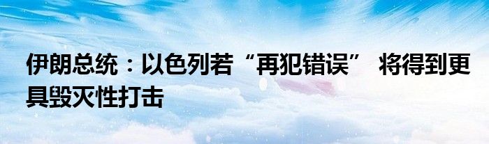 伊朗总统：以色列若“再犯错误” 将得到更具毁灭性打击