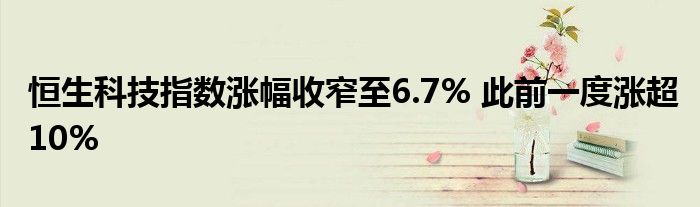 恒生科技指数涨幅收窄至6.7% 此前一度涨超10%