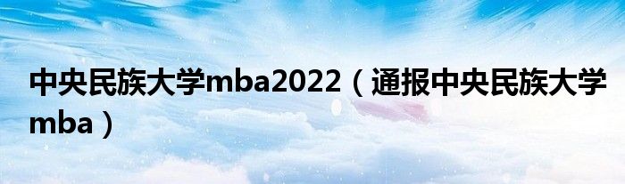 中央民族大学mba2022（通报中央民族大学mba）