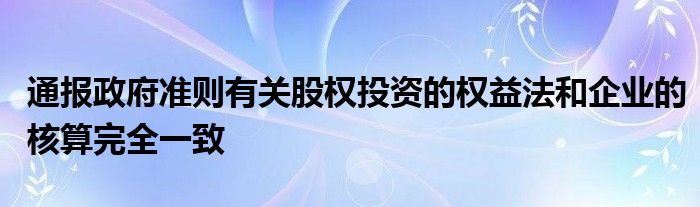 通报政府准则有关股权投资的权益法和企业的核算完全一致